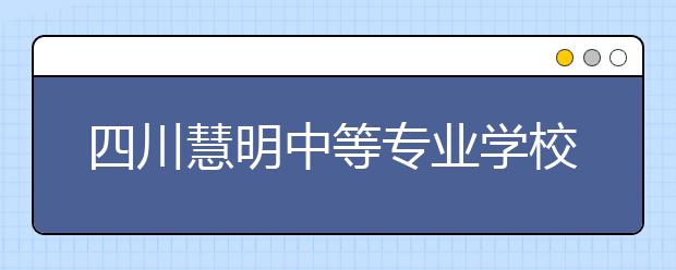 四川慧明中等專業(yè)學校2019年招生錄取分數(shù)線