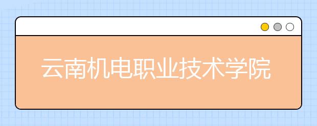 云南机电职业技术学院五年制大专招生简章