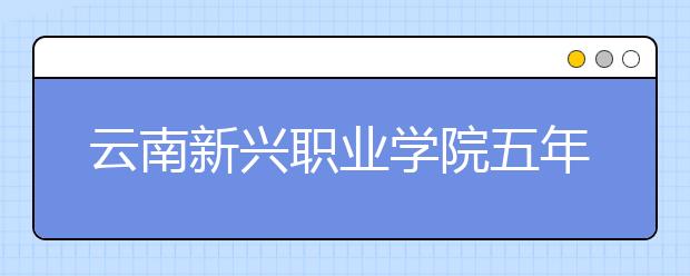 云南新兴职业学院五年制大专招生简章