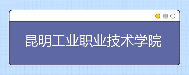 昆明工業(yè)職業(yè)技術(shù)學(xué)院五年制大專2019年招生簡章