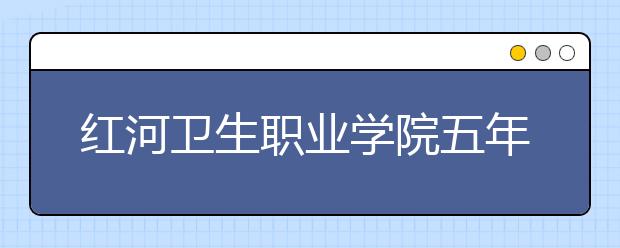 紅河衛(wèi)生職業(yè)學(xué)院五年制大專2019年招生簡章