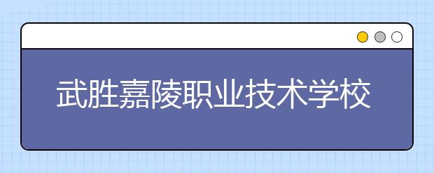 武胜嘉陵职业技术学校2019年录取分数线