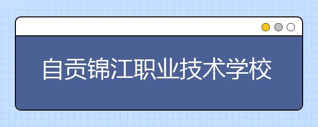 自贡锦江职业技术学校2019年招生录取分数线