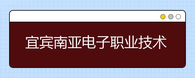 宜賓南亞電子職業(yè)技術(shù)學(xué)校2019年錄取分?jǐn)?shù)線