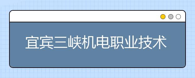 宜賓三峽機電職業(yè)技術(shù)學(xué)校2019年錄取分?jǐn)?shù)線