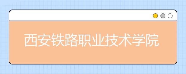 西安鐵路職業(yè)技術(shù)學(xué)院五年制大專2019年招生簡(jiǎn)章