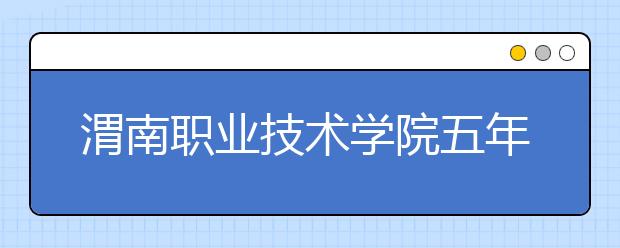 渭南职业技术学院五年制大专2019年招生简章