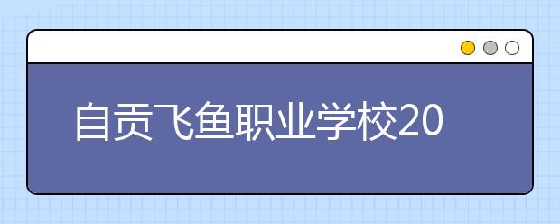 自貢飛魚職業(yè)學(xué)校2019年招生錄取分?jǐn)?shù)線