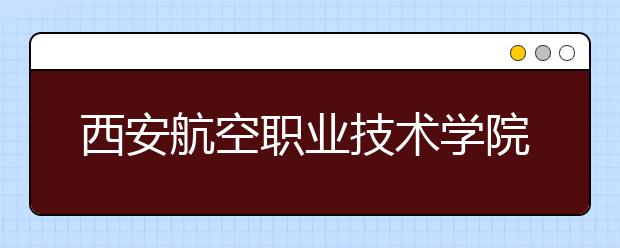 西安航空職業(yè)技術(shù)學(xué)院五年制大專2019年招生簡(jiǎn)章