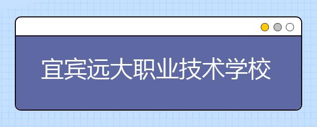 宜賓遠(yuǎn)大職業(yè)技術(shù)學(xué)校2019年錄取分?jǐn)?shù)線