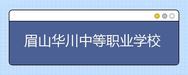 眉山華川中等職業(yè)學校2019年錄取分數(shù)線