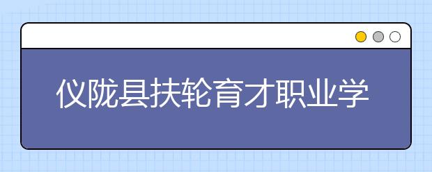 儀隴縣扶輪育才職業(yè)學(xué)校2019年錄取分?jǐn)?shù)線