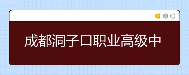 成都洞子口職業(yè)高級(jí)中學(xué)2019年招生錄取分?jǐn)?shù)線