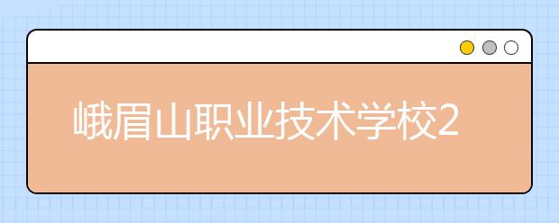 峨眉山職業(yè)技術(shù)學(xué)校2019年錄取分?jǐn)?shù)線