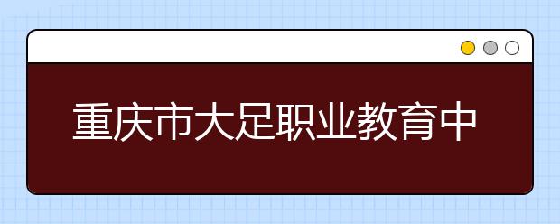 重庆市大足职业教育中心五年制大专2019年学校简章