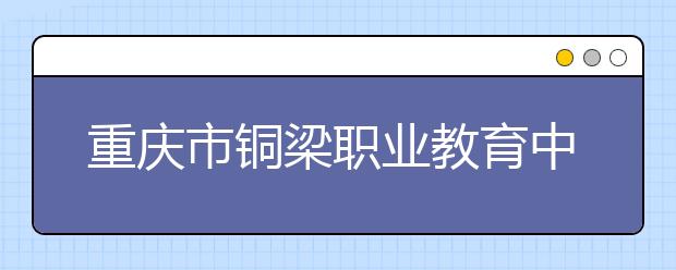 重庆市铜梁职业教育中心五年制大专2019年招生简章