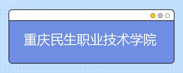 重庆民生职业技术学院五年制大专2019年简章