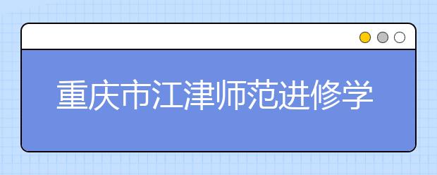 重慶市江津師范進修學校五年制大專2019年招生簡章