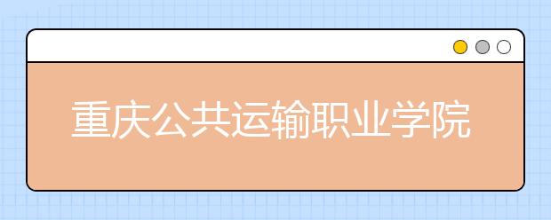 重庆公共运输职业学院五年制大专2019年招生简章