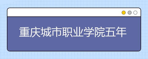 重庆城市职业学院五年制大专2019年招生简章