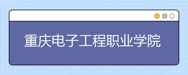 重庆电子工程职业学院五年制大专2019年招生简章