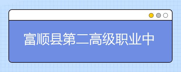 富顺县第二高级职业中学2019年招生录取分数线