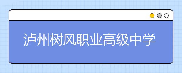 瀘州樹風(fēng)職業(yè)高級(jí)中學(xué)2019年招生錄取分?jǐn)?shù)線