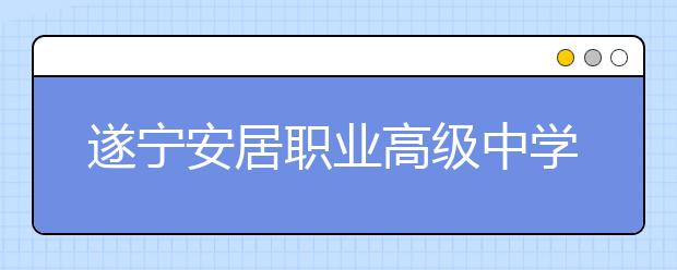 遂寧安居職業(yè)高級中學(xué)018年招生錄取分?jǐn)?shù)線