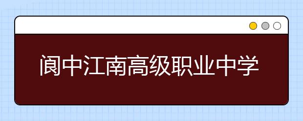 阆中江南高级职业中学2019年招生录取分数线