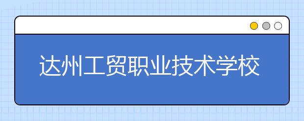 達(dá)州工貿(mào)職業(yè)技術(shù)學(xué)校2019年招生錄取分?jǐn)?shù)線