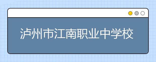 泸州市江南职业中学校2019年招生录取分数线