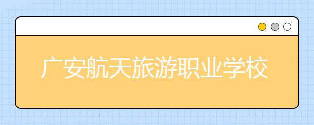 广安航天旅游职业学校2019年招生录取分数线