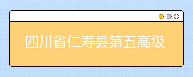四川省仁寿县第五高级职业中学2019年招生录取分数线