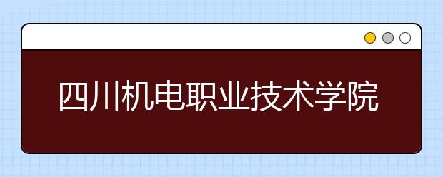 四川机电职业技术学院单招简章