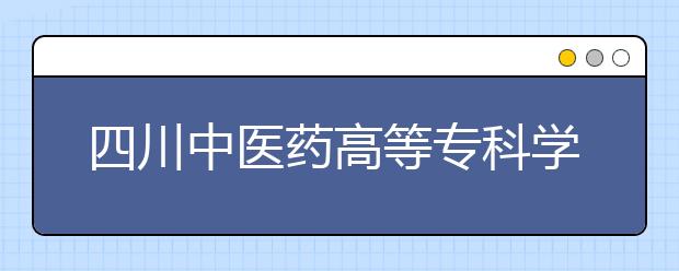 四川中醫(yī)藥高等?？茖W(xué)校單招簡章