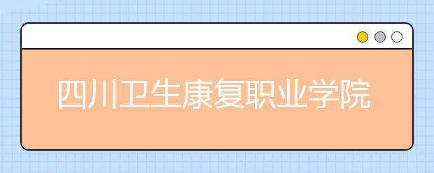 四川衛(wèi)生康復職業(yè)學院單招簡章