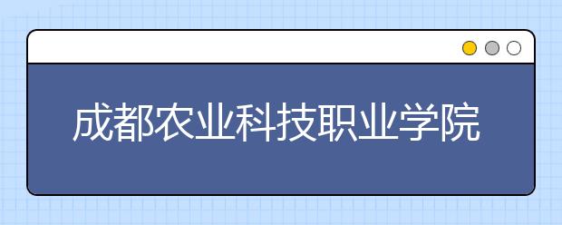 成都农业科技职业学院单招简章