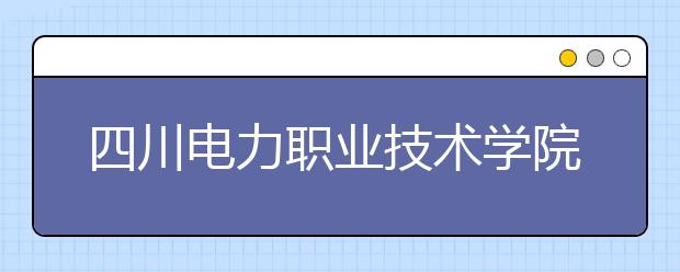 四川电力职业技术学院五年制大专2019年招生代码