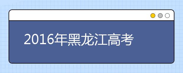 2019年黑龙江高考时间及考试科目确定