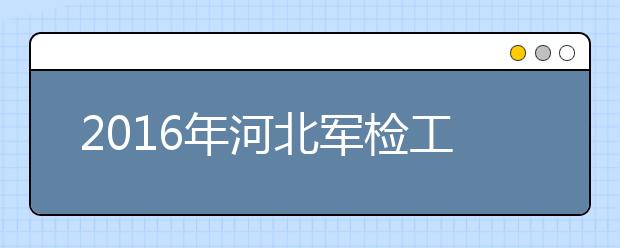 2019年河北军检工作具体安排和军检标准条件