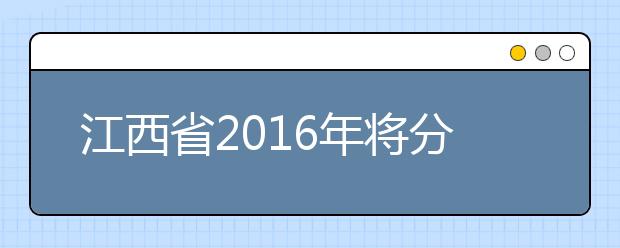 江西省2019年将分段填报录取本、专科