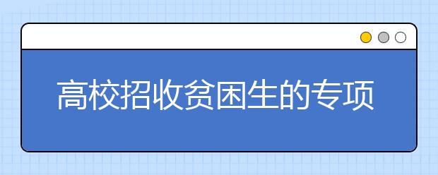 高校招收贫困生的专项计划都招谁教育部发文明确