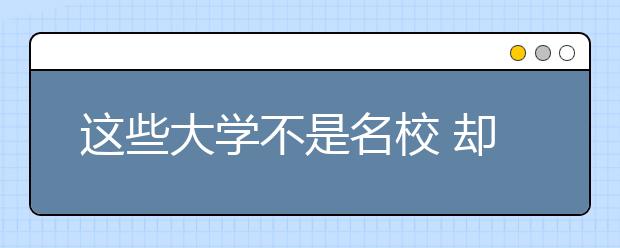 这些大学不是名校 却拥有全国顶尖专业 足以媲美清华北大