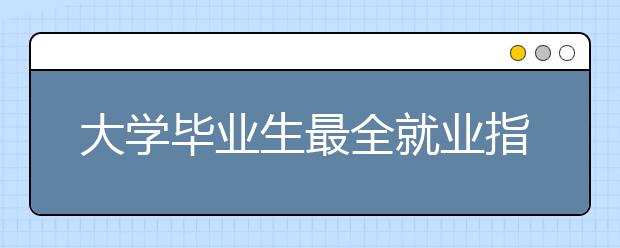 大學(xué)畢業(yè)生最全就業(yè)指南 有了它你可以放心就業(yè)啦！