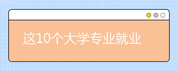 這10個大學(xué)專業(yè)就業(yè)火爆 還沒畢業(yè)已被單位預(yù)定（十）