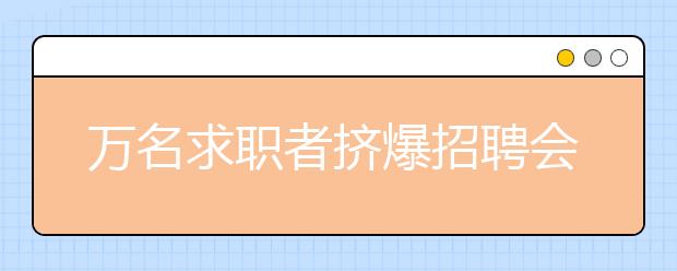 万名求职者挤爆招聘会 高新制造企业亟须90后技能人才