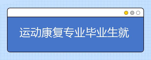 运动康复专业毕业生就业难 呼吁建立相应晋职体系