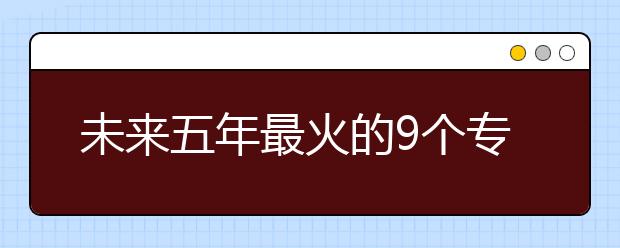 未来五年最火的9个专业可能是它们！