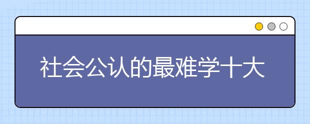 社會公認的最難學十大專業(yè)