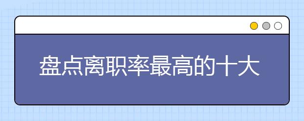 盘点离职率最高的十大专业 选择需慎重